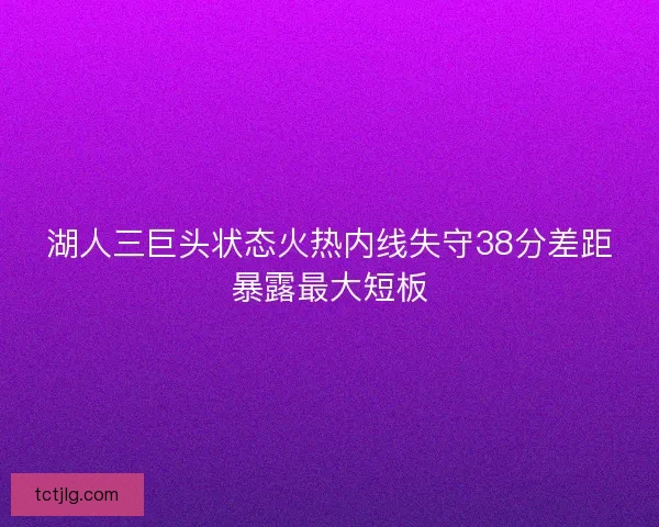 湖人三巨头状态火热内线失守38分差距暴露最大短板 湖人三巨头状态火热内线失守38分差距暴露最大短板