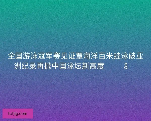 全国游泳冠军赛见证覃海洋百米蛙泳破亚洲纪录再掀中国泳坛新高度 🏊♂️ 全国游泳冠军赛见证覃海洋百米蛙泳破亚洲纪录再掀中国泳坛新高度 🏊♂️