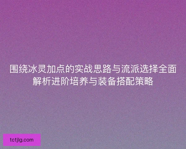 围绕冰灵加点的实战思路与流派选择全面解析进阶培养与装备搭配策略 围绕冰灵加点的实战思路与流派选择全面解析进阶培养与装备搭配策略