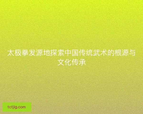 太极拳发源地探索中国传统武术的根源与文化传承