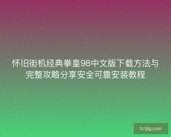 怀旧街机经典拳皇98中文版下载方法与完整攻略分享安全可靠安装教程 怀旧街机经典拳皇98中文版下载方法与完整攻略分享安全可靠安装教程