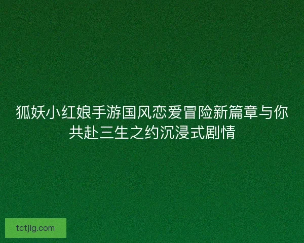 狐妖小红娘手游国风恋爱冒险新篇章与你共赴三生之约沉浸式剧情