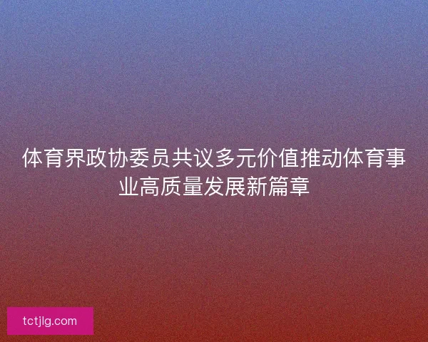 体育界政协委员共议多元价值推动体育事业高质量发展新篇章
