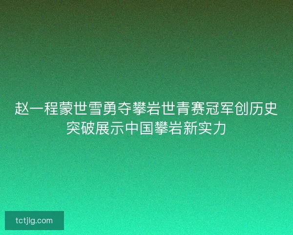 赵一程蒙世雪勇夺攀岩世青赛冠军创历史突破展示中国攀岩新实力