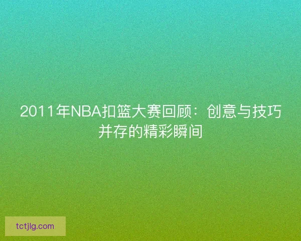 2011年NBA扣篮大赛回顾：创意与技巧并存的精彩瞬间