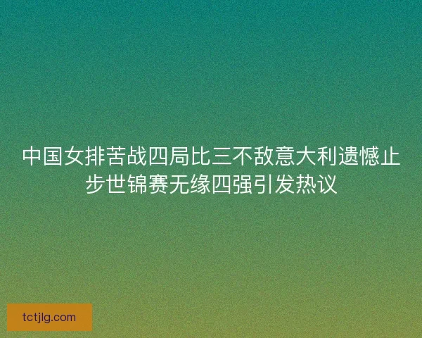 中国女排苦战四局比三不敌意大利遗憾止步世锦赛无缘四强引发热议