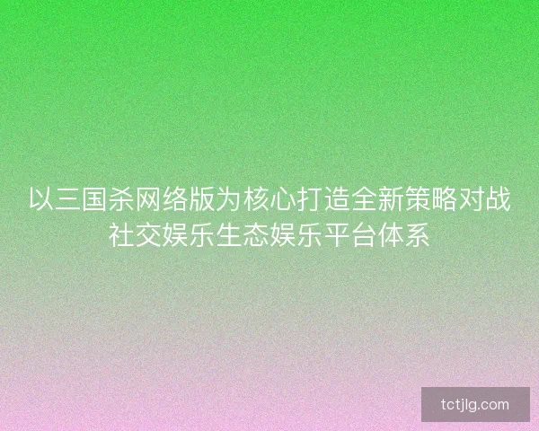 以三国杀网络版为核心打造全新策略对战社交娱乐生态娱乐平台体系