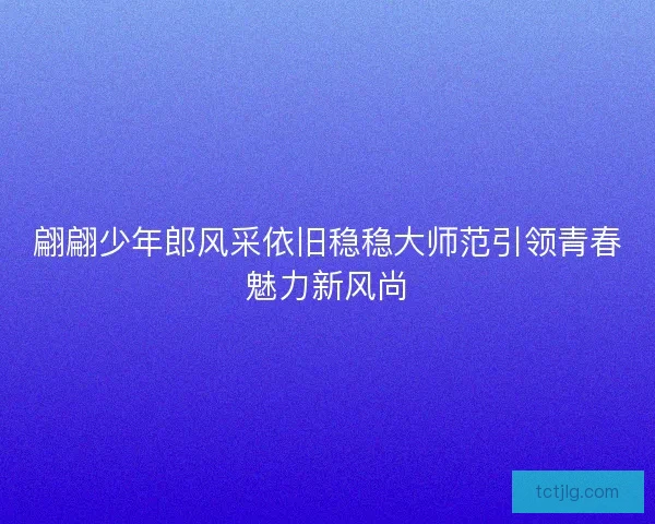 翩翩少年郎风采依旧稳稳大师范引领青春魅力新风尚