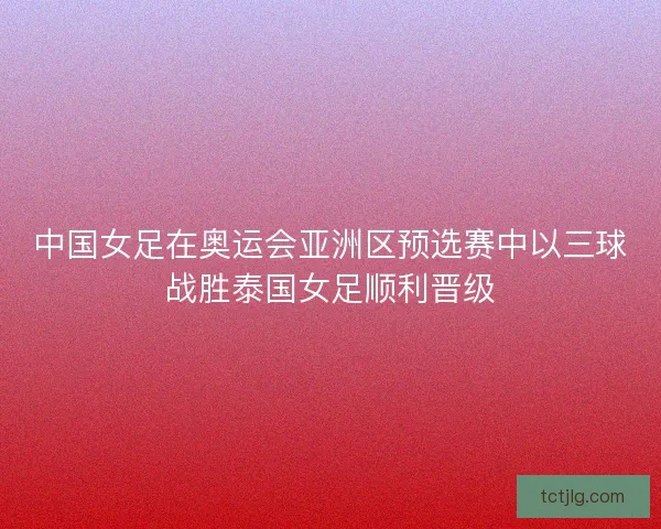 中国女足在奥运会亚洲区预选赛中以三球战胜泰国女足顺利晋级