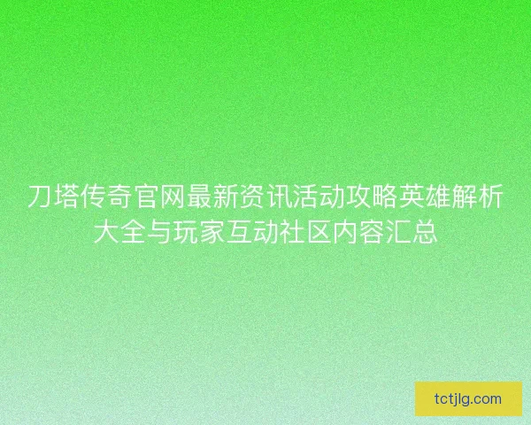 刀塔传奇官网最新资讯活动攻略英雄解析大全与玩家互动社区内容汇总