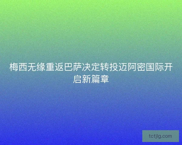 梅西无缘重返巴萨决定转投迈阿密国际开启新篇章 梅西无缘重返巴萨决定转投迈阿密国际开启新篇章