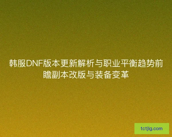 韩服DNF版本更新解析与职业平衡趋势前瞻副本改版与装备变革