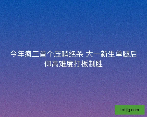 今年疯三首个压哨绝杀 大一新生单腿后仰高难度打板制胜