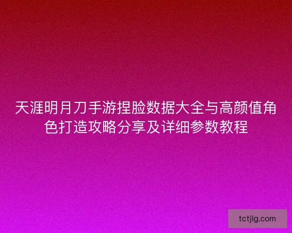 天涯明月刀手游捏脸数据大全与高颜值角色打造攻略分享及详细参数教程
