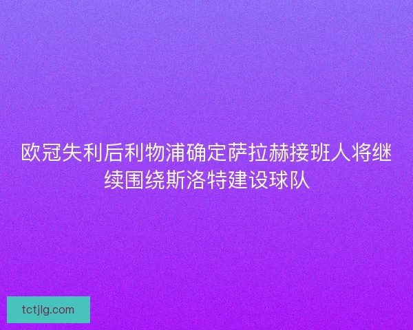 欧冠失利后利物浦确定萨拉赫接班人将继续围绕斯洛特建设球队 欧冠失利后利物浦确定萨拉赫接班人将继续围绕斯洛特建设球队