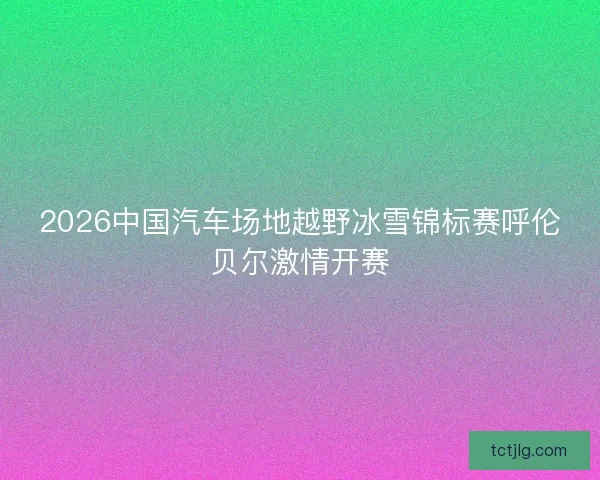 2026中国汽车场地越野冰雪锦标赛呼伦贝尔激情开赛
