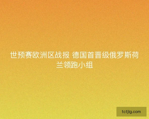 世预赛欧洲区战报 德国首晋级俄罗斯荷兰领跑小组