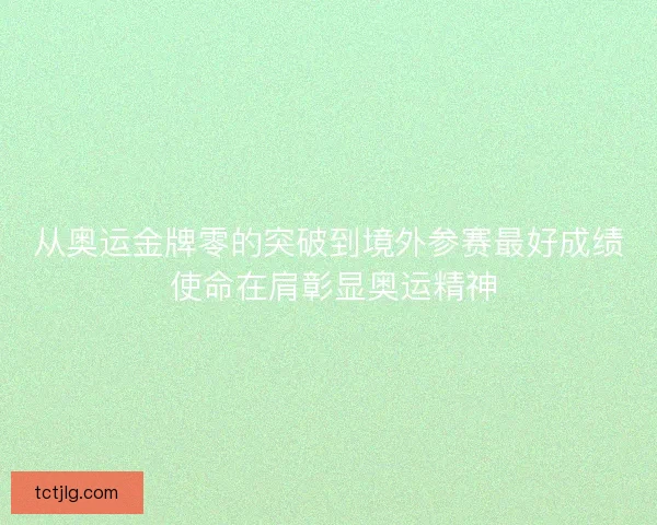 从奥运金牌零的突破到境外参赛最好成绩 使命在肩彰显奥运精神