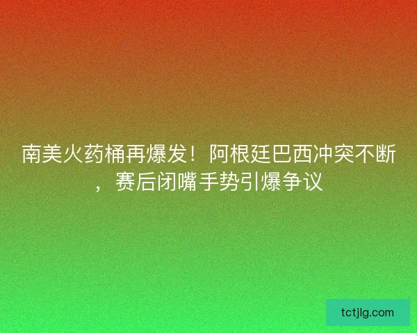南美火药桶再爆发！阿根廷巴西冲突不断，赛后闭嘴手势引爆争议