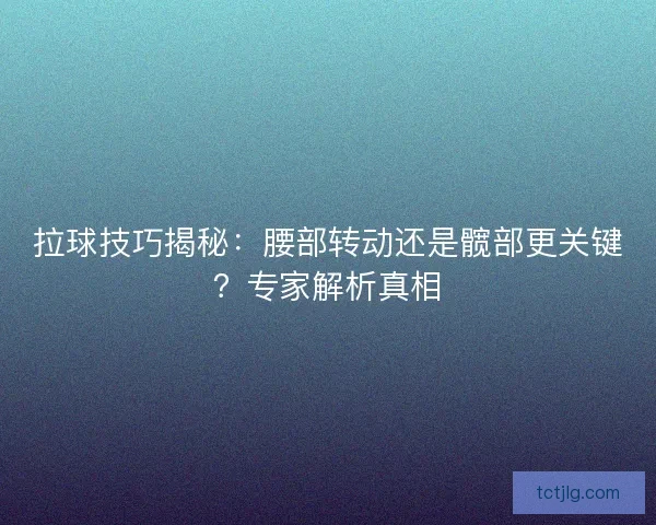 拉球技巧揭秘：腰部转动还是髋部更关键？专家解析真相