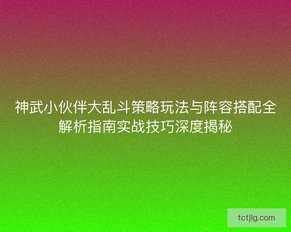 神武小伙伴大乱斗策略玩法与阵容搭配全解析指南实战技巧深度揭秘