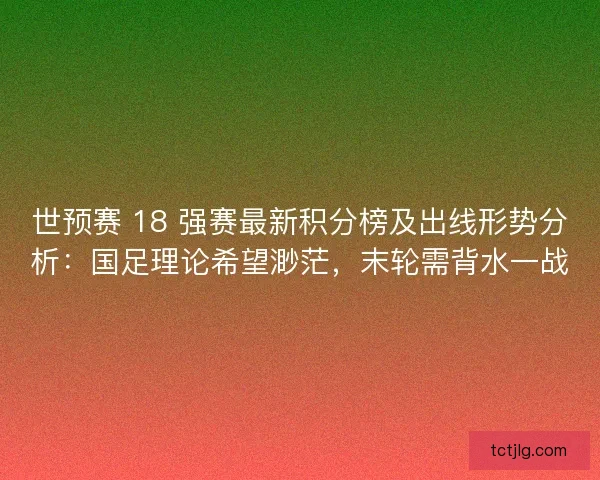 世预赛 18 强赛最新积分榜及出线形势分析：国足理论希望渺茫，末轮需背水一战
