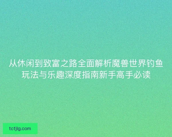 从休闲到致富之路全面解析魔兽世界钓鱼玩法与乐趣深度指南新手高手必读