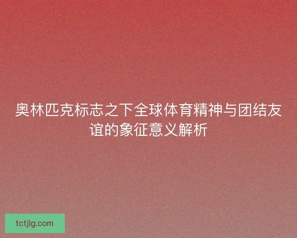 奥林匹克标志之下全球体育精神与团结友谊的象征意义解析