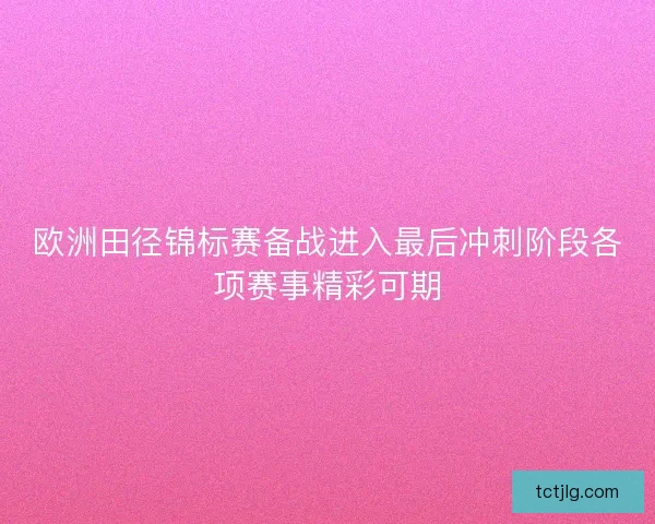 欧洲田径锦标赛备战进入最后冲刺阶段各项赛事精彩可期