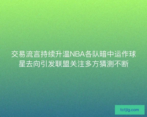 交易流言持续升温NBA各队暗中运作球星去向引发联盟关注多方猜测不断