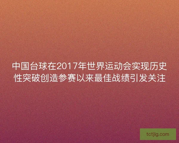 中国台球在2017年世界运动会实现历史性突破创造参赛以来最佳战绩引发关注 中国台球在2017年世界运动会实现历史性突破创造参赛以来最佳战绩引发关注