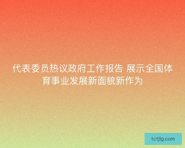 代表委员热议政府工作报告 展示全国体育事业发展新面貌新作为
