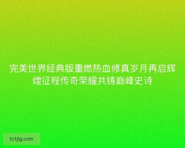 完美世界经典版重燃热血修真岁月再启辉煌征程传奇荣耀共铸巅峰史诗 完美世界经典版重燃热血修真岁月再启辉煌征程传奇荣耀共铸巅峰史诗