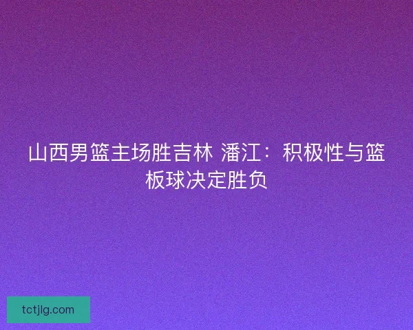 山西男篮主场胜吉林 潘江:积极性与篮板球决定胜负 山西男篮主场胜吉林 潘江:积极性与篮板球决定胜负